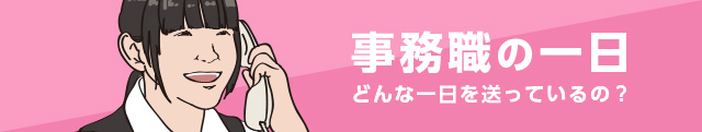 事務職の一日 どんな一日を送っているの？