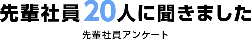 先輩社員20人に聞きました 先輩社員アンケート
