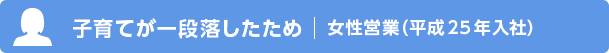 子育てが一段落したため 女性営業（平成25年入社）