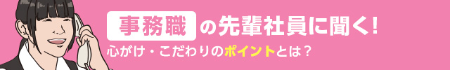 事務職の先輩社員に聞く！ 心がけ・こだわりのポイントとは？