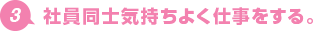 3.社員同士気持ちよく仕事をする。
