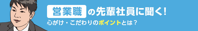 営業職の先輩社員に聞く！ 心がけ・こだわりのポイントとは？
