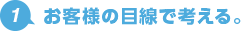 1.お客様の目線で考える。