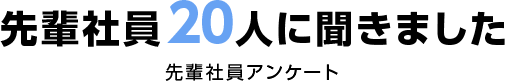 先輩社員20人に聞きました 先輩社員アンケート