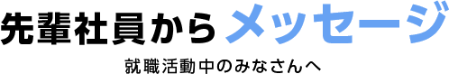 先輩社員からメッセージ 就職活動中のみなさんへ