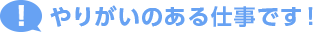 やりがいのある仕事です！