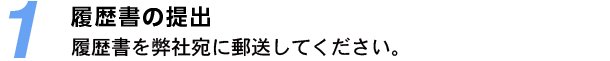 1.履歴書の提出：履歴書を弊社宛に郵送してください。