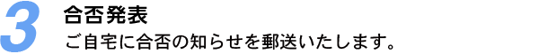 3.合否発表：ご自宅に合否の知らせを郵送いたします。