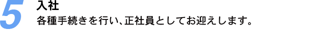 5.入社：各種手続きを行い、正社員としてお迎えします。