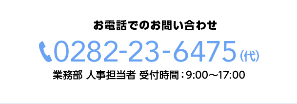 お電話でのお問い合わせ 0282-23-6475(代) 業務部 人事担当者 受付時間：9:00〜17:00